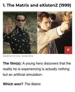 The Matrix and eXistenZ, both released in 1999 but The Matrix won in the boxoffice