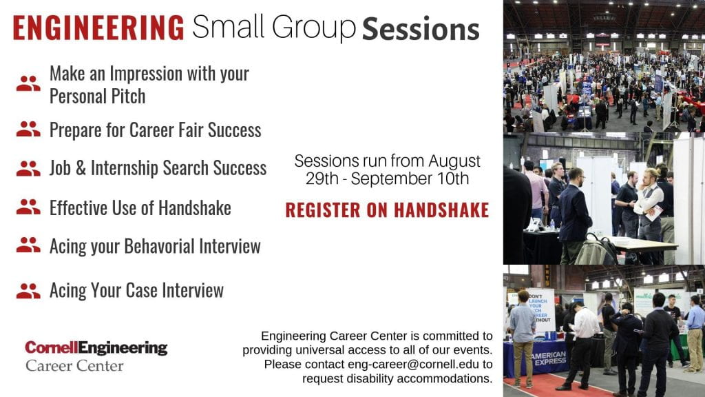 Engineering Career Center Small Group Sessions. Sessions run from August 29 to September 10. Register on Handshake. Group session titles: Make an Impression with your Personal Pitch; Prepare for Career Fair Success; Job and Internship Search Success; Effective Use of Handshake; Acing your Behavioral Interview; Acing Your Case Interview