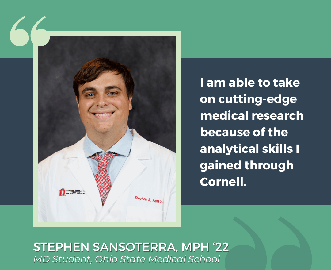 Quote from CPH alumni Stephen Sansoterra: "I am able to take on cutting-edge medical research because of the analytical skills I gained through Cornell."