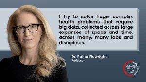 Photo of Dr. Raina Plowright with a quote that reads "I try to solve huge, complex health problems that require big data, collected across large expanses of space and time, across many, many labs and disciplines."