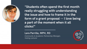 Quote from Lara Parrilla: "Students often spend the first month really struggling with understanding the issue and how to frame it in the form of a grant proposal — I love being a part of the moment when it all clicks!”